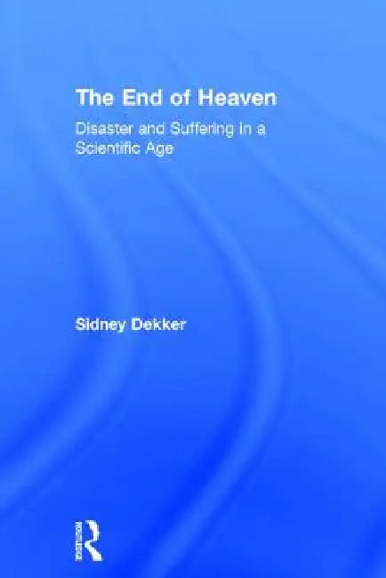 The End of Heaven: Disaster and Suffering in a Scientific Age by Sidney Dekker