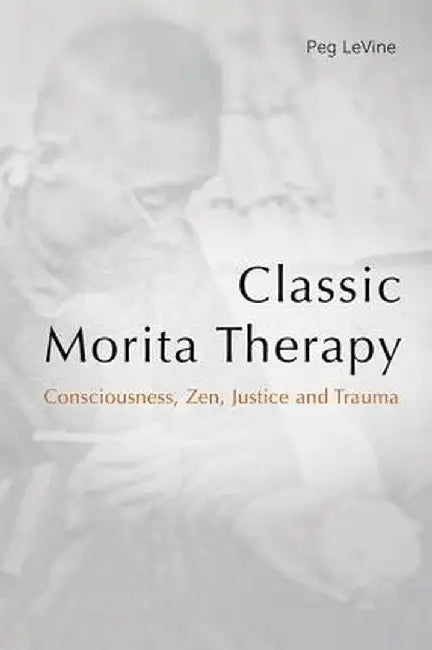 Classic Morita Therapy: Consciousness, Zen, Justice and Trauma by Peg LeVine