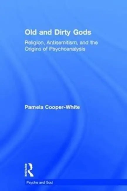 Old and Dirty Gods: Religion, Antisemitism, and the Origins of Psychoanalysis by Pamela Cooper-White