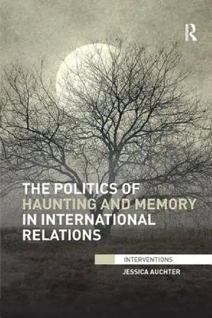 The Politics of Haunting and Memory in International Relations by Jessica Auchter