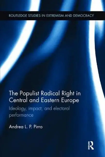 The Populist Radical Right in Central and Eastern Europe: Ideology, impact, and electoral performance by Andrea Pirro