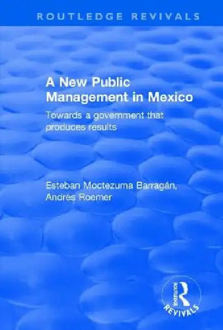 A New Public Management in Mexico: Towards a Government That Produces Results by Esteban Moctezuma Barragán