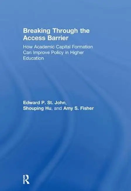 Breaking Through the Access Barrier: How Academic Capital Formation Can Improve Policy in Higher Education by Edward P. St. John