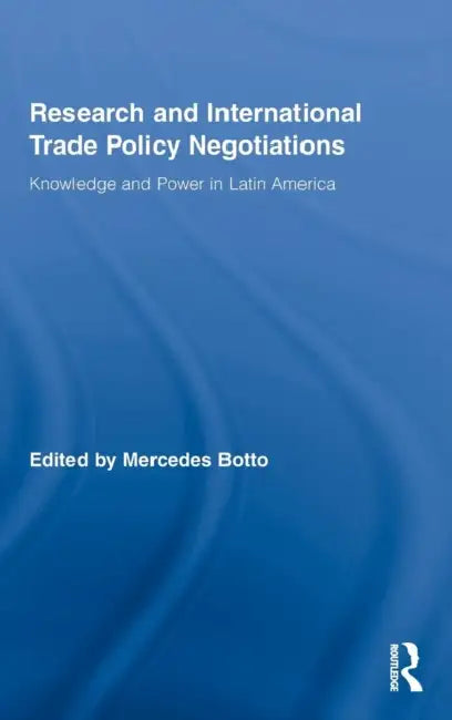 Research and International Trade Policy Negotiations: Knowledge and Power in Latin America by Mercedes Botto