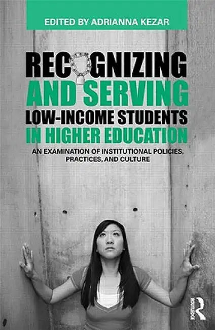 Recognizing and Serving Low-Income Students in Higher Education: An Examination of Institutional Policies, Practices, and Culture by Adrianna Kezar