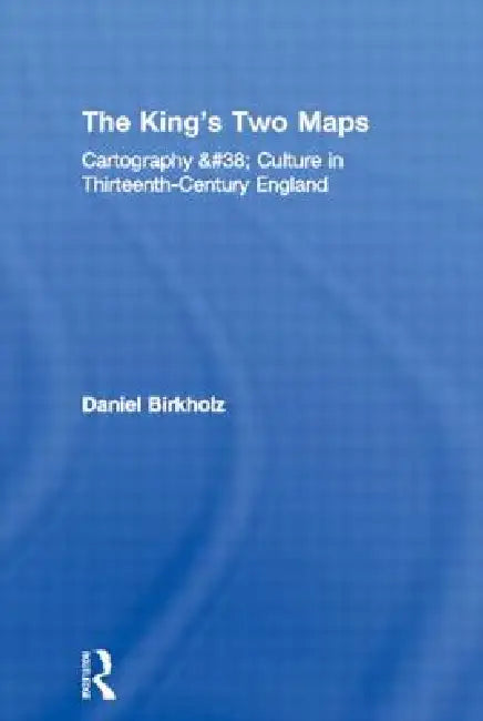 The King's Two Maps: Cartography & Culture in Thirteenth-Century England by Daniel Birkholz