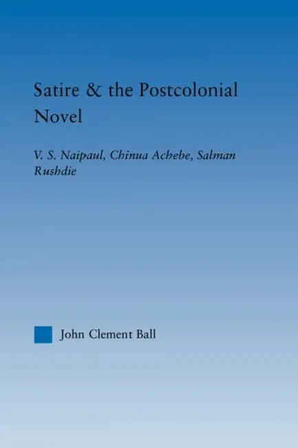 Satire and the Postcolonial Novel: V.S. Naipaul, Chinua Achebe, Salman Rushdie by John Clement Ball