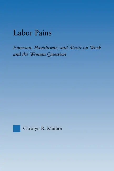 Labor Pains: Emerson, Hawthorne, & Alcott on Work, Women, & the Development of the Self by Carolyn Maibor