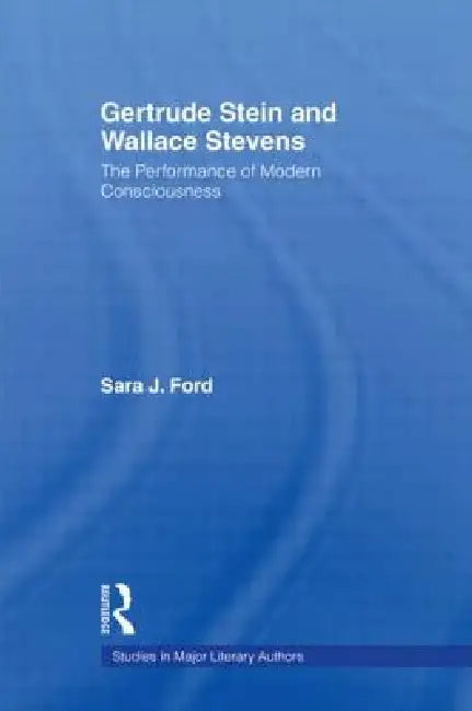 Gertrude Stein and Wallace Stevens: The Performance of Modern Consciousness by Sara J. Ford