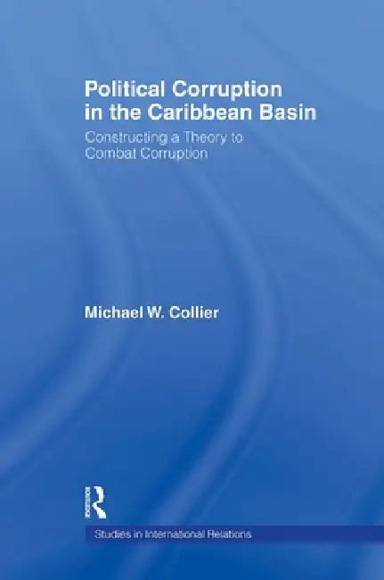 Political Corruption in the Caribbean Basin: Constructing a Theory to Combat Corruption by Michael W. Collier