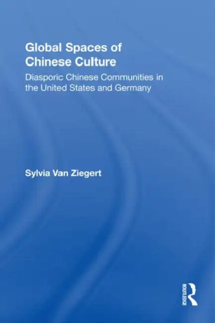 Global Spaces of Chinese Culture: Diasporic Chinese Communities in the United States and Germany by Sylvia Van Ziegert