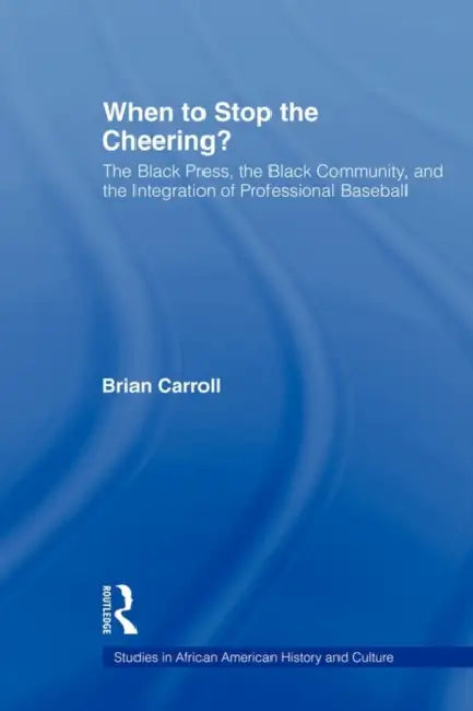 When to Stop the Cheering?: The Black Press, the Black Community, and the Integration of Professional Baseball by Brian Carroll