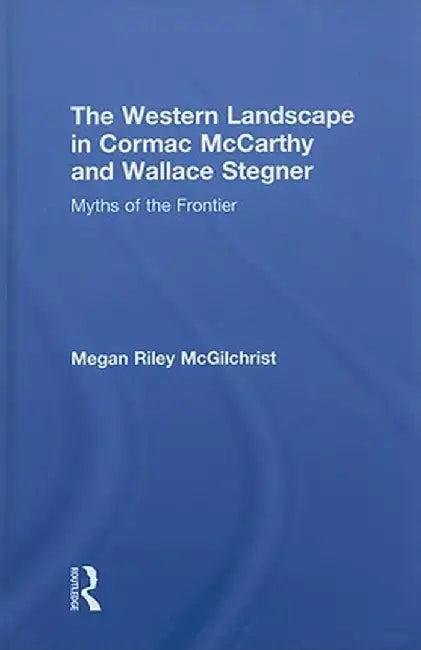 The Western Landscape in Cormac McCarthy and Wallace Stegner: Myths of the Frontier by Megan Riley McGilchrist