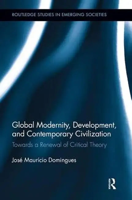 Global Modernity, Development, and Contemporary Civilization: Towards a Renewal of Critical Theory by José Maurício Domingues