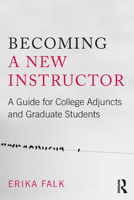 Becoming a New Instructor: A Guide for College Adjuncts and Graduate Students by Erika Falk