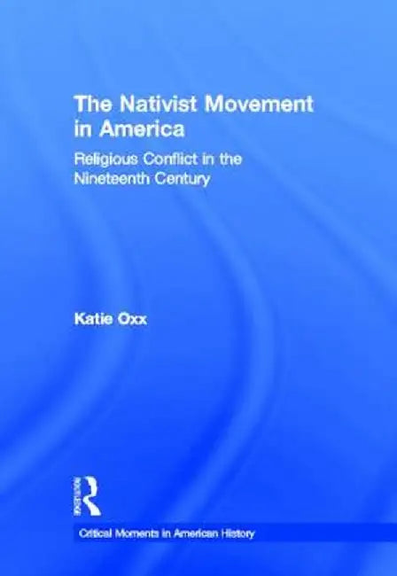 The Nativist Movement in America: Religious Conflict in the Nineteenth Century by Katie Oxx