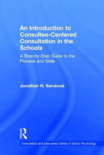 An Introduction to Consultee-Centered Consultation in the Schools: A Step-By-Step Guide to the Process and Skills by Jonathan H. Sandoval