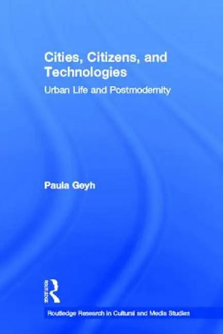Cities, Citizens, and Technologies: Urban Life and Postmodernity by Paula Geyh
