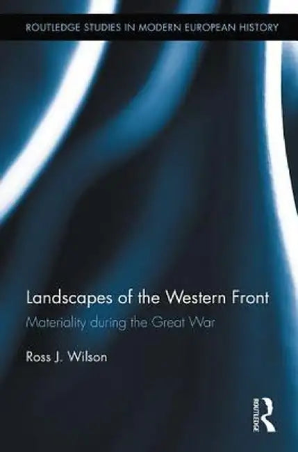 Landscapes of the Western Front: Materiality During the Great War by Ross Wilson