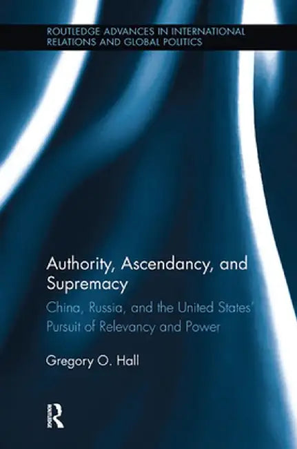 Authority, Ascendancy, And Supremacy: China, Russia, and the United States' Pursuit for Relevancy and Power by Gregory O. Hall