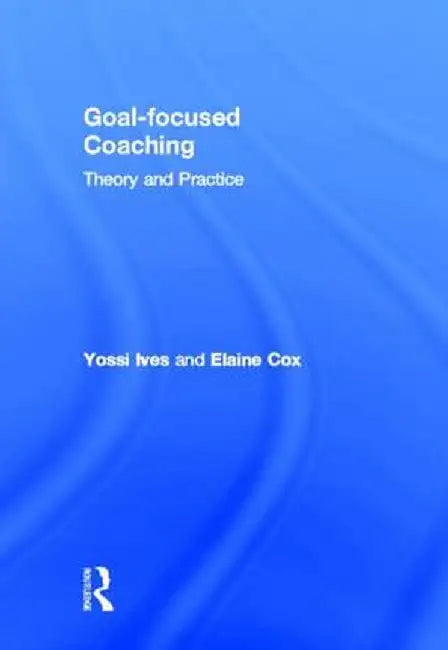 Goal-Focused Coaching: Theory and Practice by Yossi Ives