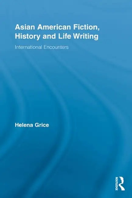 Asian American Fiction, History and Life Writing: International Encounters by Helena Grice