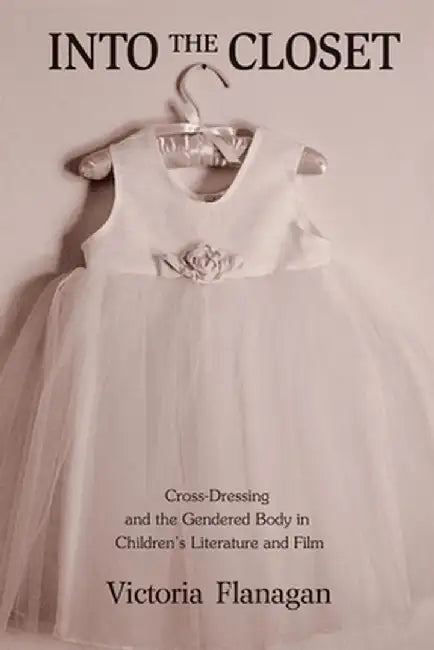 Into the Closet: Cross-Dressing and the Gendered Body in Children's Literature and Film by Victoria Flanagan