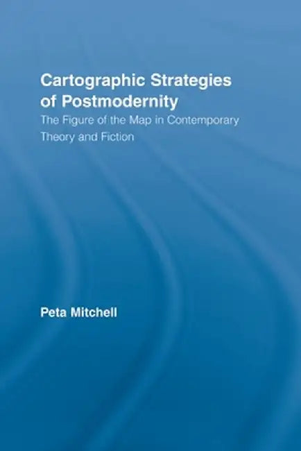 Cartographic Strategies of Postmodernity: The Figure of the Map in Contemporary Theory and Fiction by Peta Mitchell