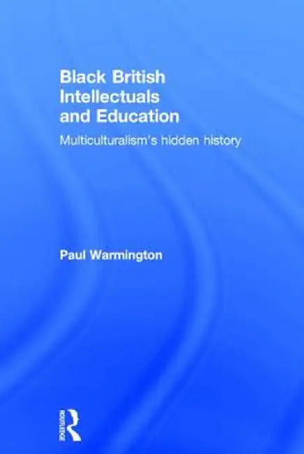 Black British Intellectuals and Education: Multiculturalism's Hidden History by Paul Warmington