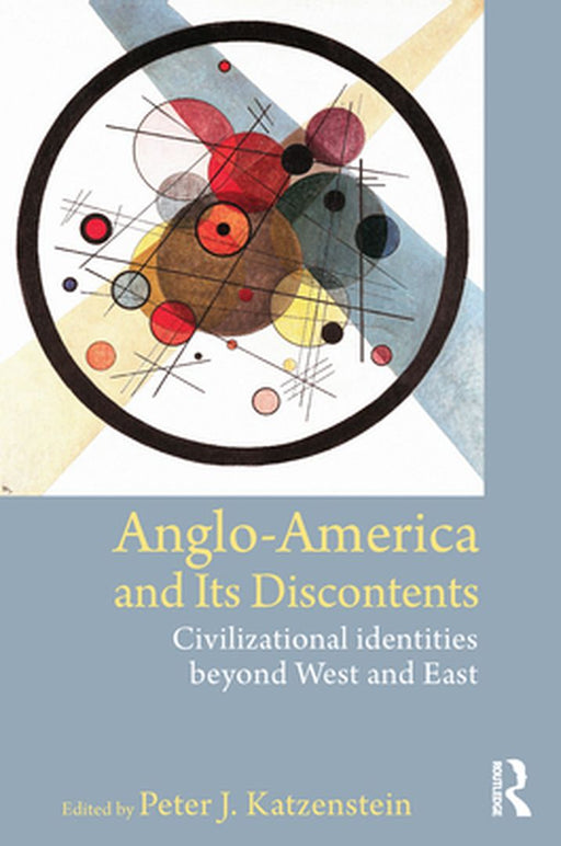 Anglo-America And Its Discontents: Civilizational Identities Beyond West and East by Peter J. Katzenstein