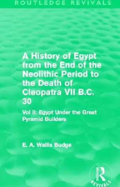 A History of Egypt from the End of the Neolithic Period to the Death of Cleopatra VII B.C. 30 (Routledge Revivals): Egypt Under the Great Pyr by E. A. Budge