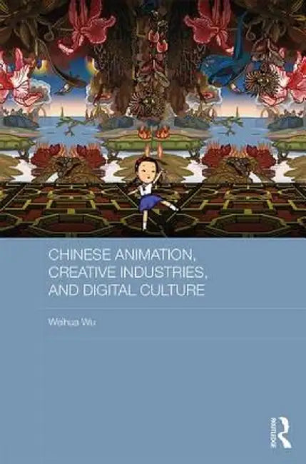 Chinese Animation, Creative Industries, and Digital Culture by Weihua Wu