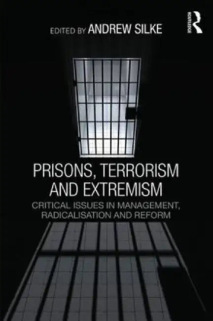 Prisons, Terrorism and Extremism: Critical Issues in Management, Radicalisation and Reform by Andrew Silke