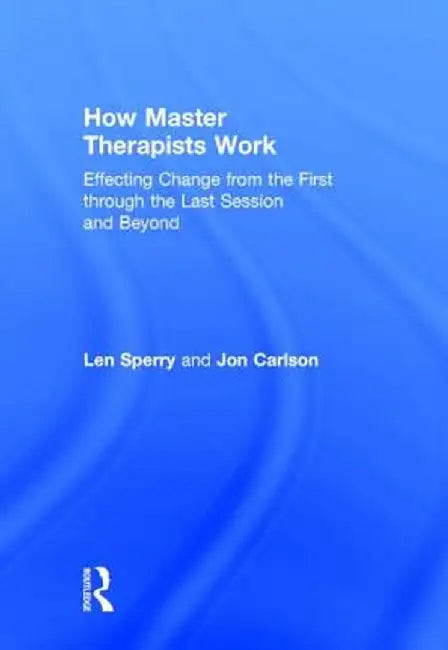 How Master Therapists Work: Effecting Change from the First Through the Last Session and Beyond by Len Sperry
