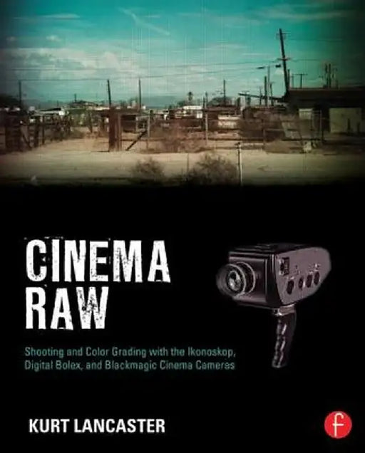 Cinema Raw: Shooting and Color Grading with the Ikonoskop, Digital Bolex, and Blackmagic Cinema Cameras by Kurt Lancaster