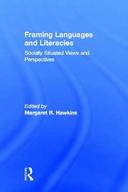 Framing Languages and Literacies: Socially Situated Views and Perspectives by Margaret R. Hawkins
