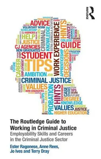 The Routledge Guide To Working In Criminal Justice: Employability skills and careers in the Criminal Justice sector by Ester Ragonese, Anne Rees