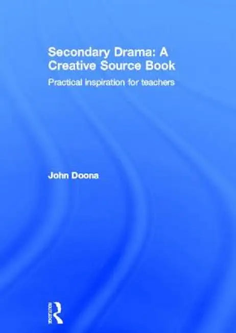 Secondary Drama: A Creative Source Book: Practical Inspiration for Teachers by John Doona