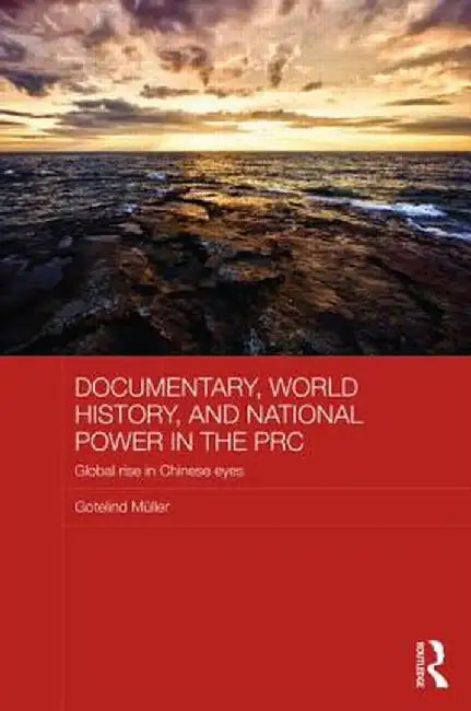 Documentary, World History, And National Power In The Prc: Global Rise in Chinese Eyes by Gotelind Muller