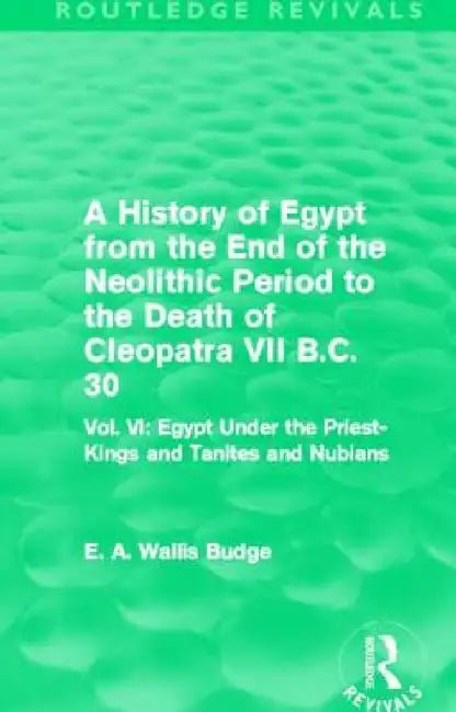 A History of Egypt from the End of the Neolithic Period to the Death of Cleopatra VII B.C. 30 (Routledge Revivals): Vol. VI: Egypt Under the Priest-Ki by E. A. Budge