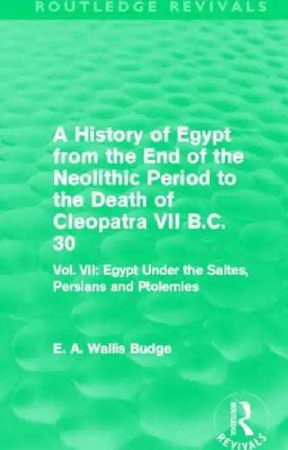 A History of Egypt from the End of the Neolithic Period to the Death of Cleopatra VII B.C. 30 (Routledge Revivals): Vol. VII: Egypt Under the Saites, by E. A. Budge