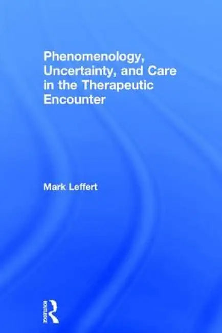 Phenomenology, Uncertainty, and Care in the Therapeutic Encounter by Mark Leffert