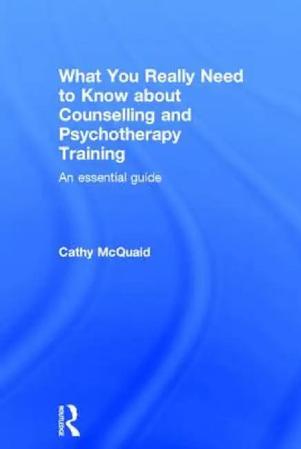 What You Really Need to Know about Counselling and Psychotherapy Training: An Essential Guide by Cathy McQuaid