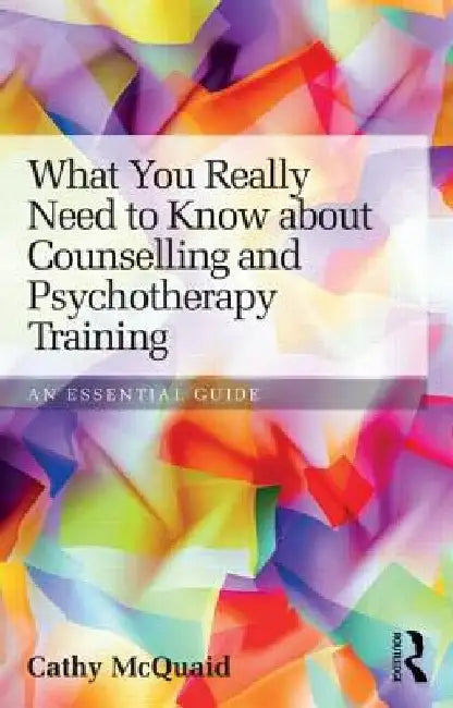 What You Really Need to Know about Counselling and Psychotherapy Training: An Essential Guide by Cathy McQuaid