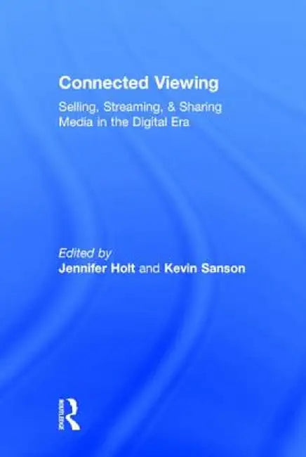 Connected Viewing: Selling, Streaming, & Sharing Media in the Digital Age by Jennifer Holt