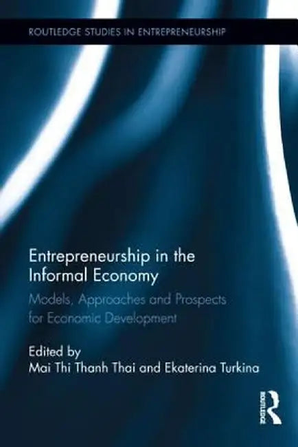 Entrepreneurship in the Informal Economy: Models, Approaches and Prospects for Economic Development by Mai Thi Thanh Thai
