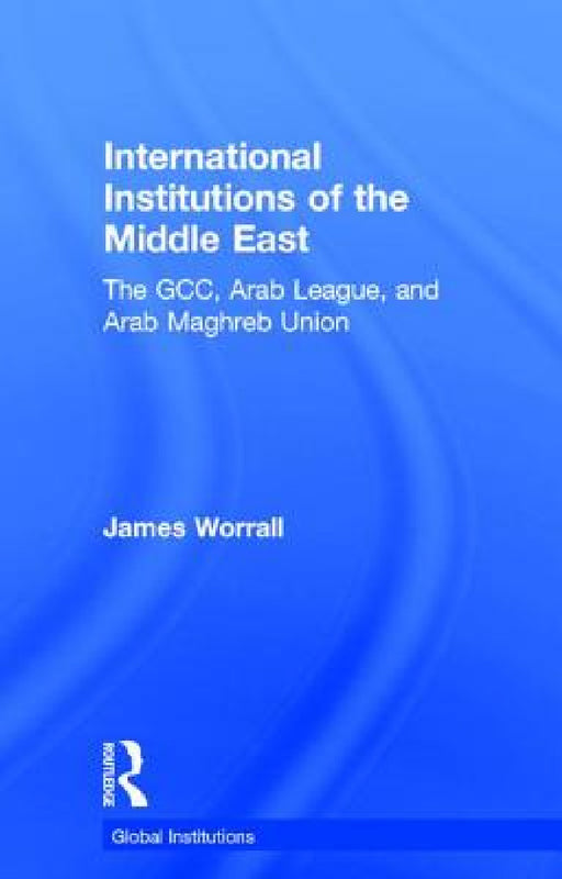 International Institutions of the Middle East: The Gcc, Arab League, and Arab Maghreb Union by James Worrall