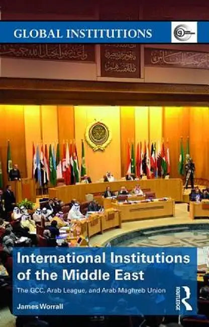 International Institutions of the Middle East: The Gcc, Arab League, and Arab Maghreb Union by James Worrall