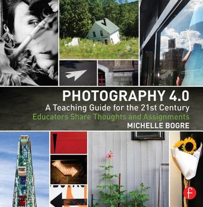 Photography 4.0: A Teaching Guide for the 21st Century: Educators Share Thoughts and Assignments by Michelle Bogre