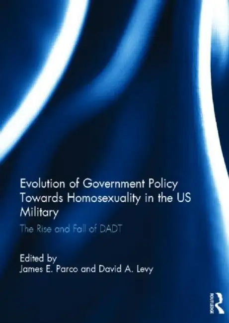Evolution of Government Policy Towards Homosexuality in the Us Military: The Rise and Fall of Dadt by James Parco
